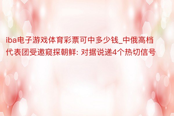iba电子游戏体育彩票可中多少钱_中俄高档代表团受邀窥探朝鲜: 对据说递4个热切信号