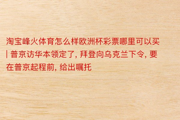 淘宝峰火体育怎么样欧洲杯彩票哪里可以买 | 普京访华本领定了, 拜登向乌克兰下令, 要在普京起程前, 给出嘱托
