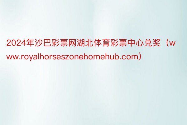 2024年沙巴彩票网湖北体育彩票中心兑奖（www.royalhorseszonehomehub.com）