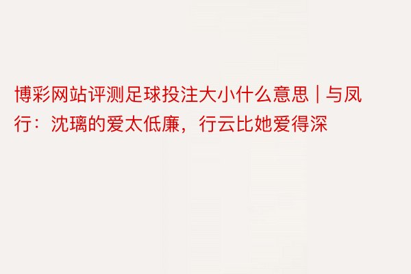 博彩网站评测足球投注大小什么意思 | 与凤行：沈璃的爱太低廉，行云比她爱得深