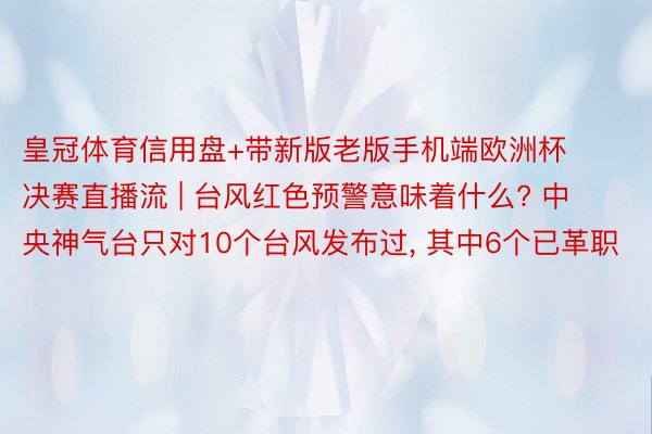 皇冠体育信用盘+带新版老版手机端欧洲杯决赛直播流 | 台风红色预警意味着什么? 中央神气台只对10个台风发布过, 其中6个已革职