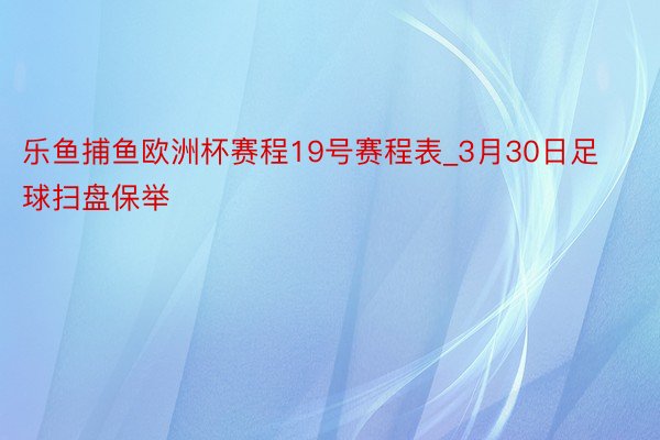 乐鱼捕鱼欧洲杯赛程19号赛程表_3月30日足球扫盘保举