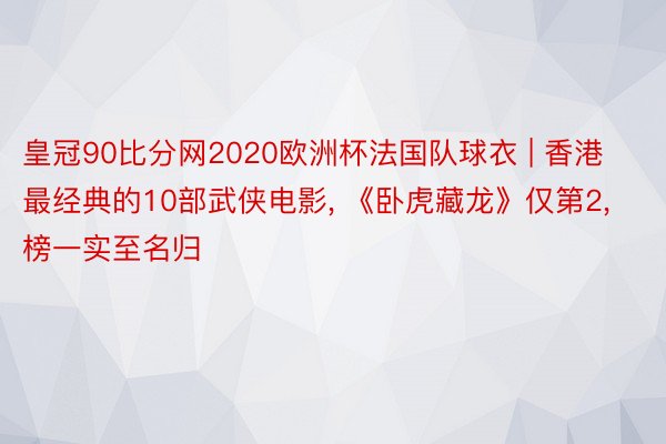 皇冠90比分网2020欧洲杯法国队球衣 | 香港最经典的10部武侠电影, 《卧虎藏龙》仅第2, 榜一实至名归
