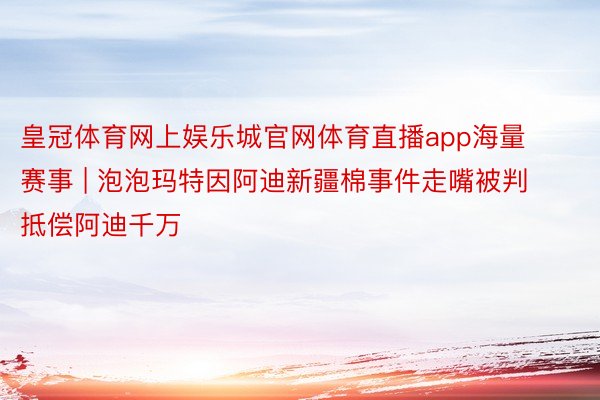 皇冠体育网上娱乐城官网体育直播app海量赛事 | 泡泡玛特因阿迪新疆棉事件走嘴被判抵偿阿迪千万