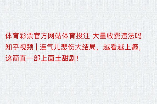 体育彩票官方网站体育投注 大量收费违法吗知乎视频 | 连气儿悲伤大结局，越看越上瘾，这简直一部上面土甜剧！