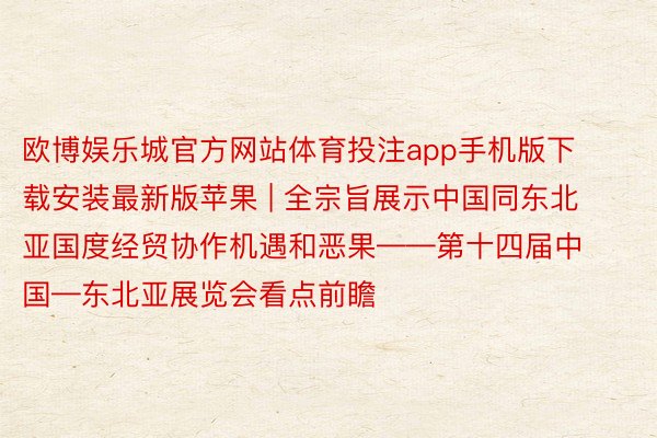 欧博娱乐城官方网站体育投注app手机版下载安装最新版苹果 | 全宗旨展示中国同东北亚国度经贸协作机遇和恶果——第十四届中国—东北亚展览会看点前瞻