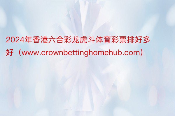 2024年香港六合彩龙虎斗体育彩票排好多好（www.crownbettinghomehub.com）