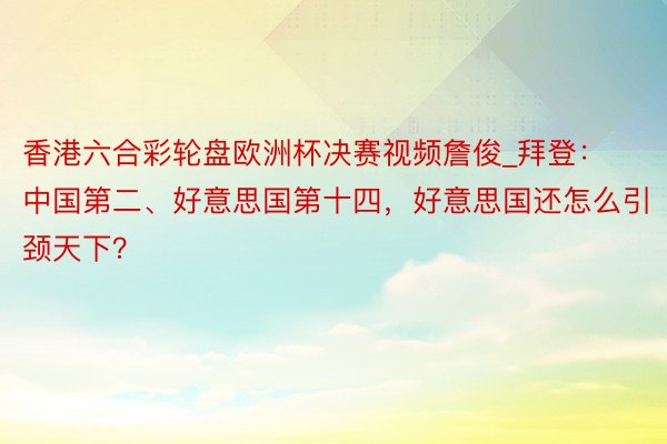 香港六合彩轮盘欧洲杯决赛视频詹俊_拜登：中国第二、好意思国第十四，好意思国还怎么引颈天下？