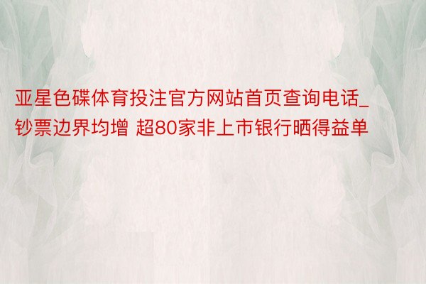 亚星色碟体育投注官方网站首页查询电话_钞票边界均增 超80家非上市银行晒得益单