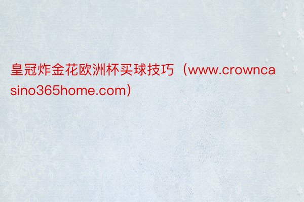 皇冠炸金花欧洲杯买球技巧（www.crowncasino365home.com）