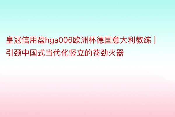 皇冠信用盘hga006欧洲杯德国意大利教练 | 引颈中国式当代化竖立的苍劲火器