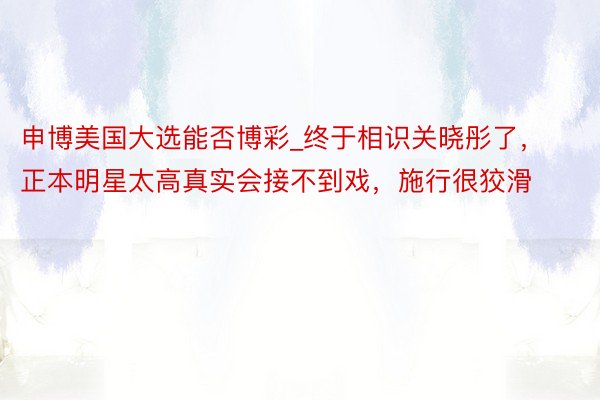 申博美国大选能否博彩_终于相识关晓彤了，正本明星太高真实会接不到戏，施行很狡滑