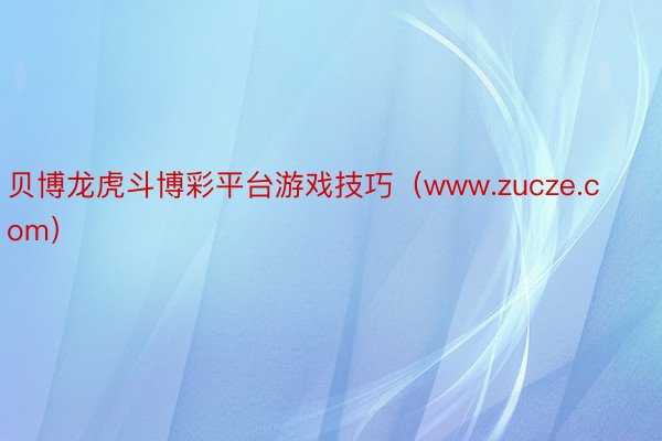 贝博龙虎斗博彩平台游戏技巧（www.zucze.com）