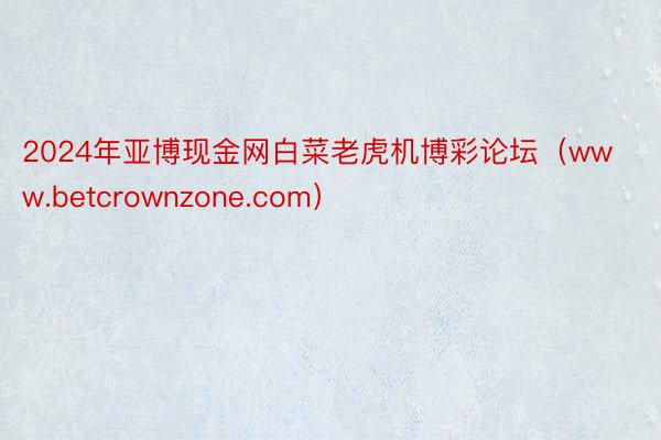 2024年亚博现金网白菜老虎机博彩论坛（www.betcrownzone.com）