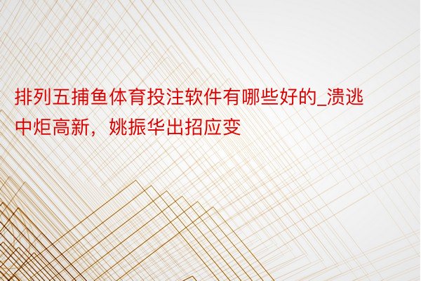 排列五捕鱼体育投注软件有哪些好的_溃逃中炬高新，姚振华出招应变