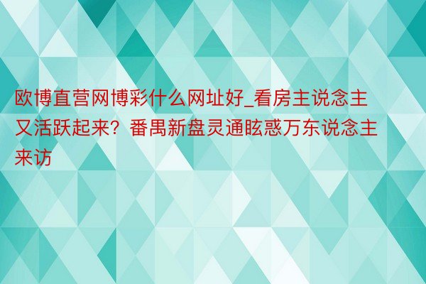 欧博直营网博彩什么网址好_看房主说念主又活跃起来？番禺新盘灵通眩惑万东说念主来访