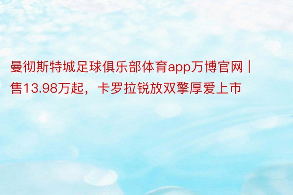 曼彻斯特城足球俱乐部体育app万博官网 | 售13.98万起，卡罗拉锐放双擎厚爱上市