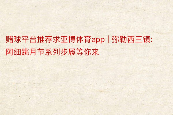 赌球平台推荐求亚博体育app | 弥勒西三镇: 阿细跳月节系列步履等你来