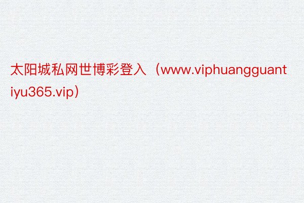 太阳城私网世博彩登入（www.viphuangguantiyu365.vip）