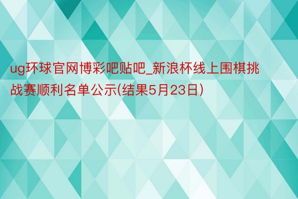 ug环球官网博彩吧贴吧_新浪杯线上围棋挑战赛顺利名单公示(结果5月23日)