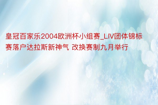 皇冠百家乐2004欧洲杯小组赛_LIV团体锦标赛落户达拉斯新神气 改换赛制九月举行
