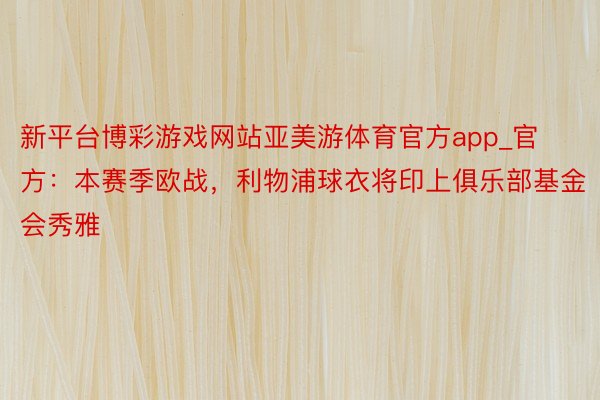 新平台博彩游戏网站亚美游体育官方app_官方：本赛季欧战，利物浦球衣将印上俱乐部基金会秀雅