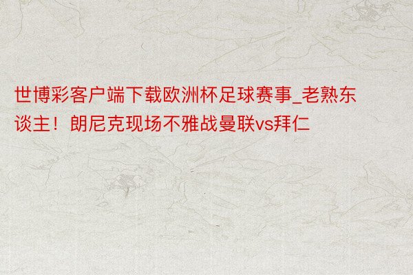 世博彩客户端下载欧洲杯足球赛事_老熟东谈主！朗尼克现场不雅战曼联vs拜仁