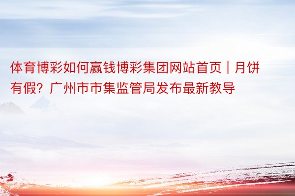 体育博彩如何赢钱博彩集团网站首页 | 月饼有假？广州市市集监管局发布最新教导